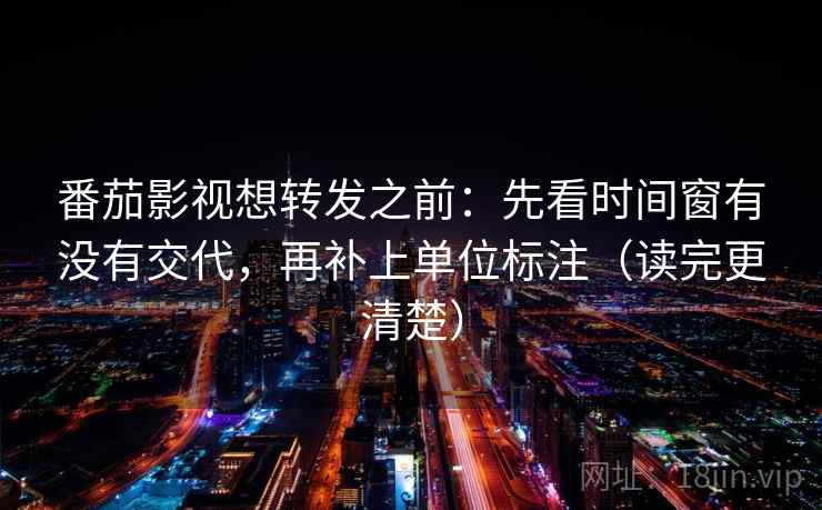 番茄影视想转发之前:先看时间窗有没有交代,再补上单位标注(读完更清楚) 番茄影视想转发之前:先看时间窗有没有交代,再补上单位标注(读完更清楚)