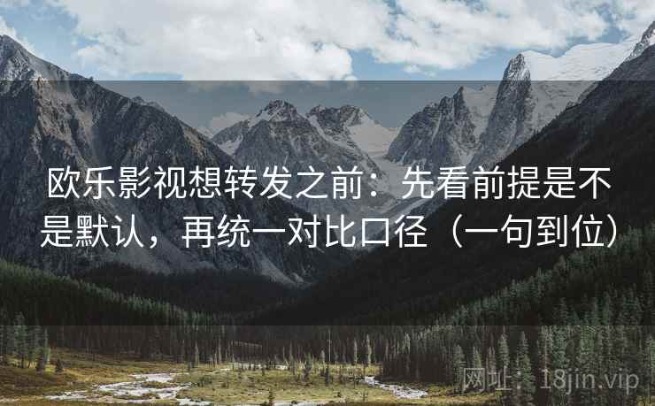 欧乐影视想转发之前：先看前提是不是默认，再统一对比口径（一句到位）