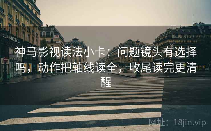 神马影视读法小卡:问题镜头有选择吗,动作把轴线读全,收尾读完更清醒 神马影视读法小卡:问题镜头有选择吗,动作把轴线读全,收尾读完更清醒