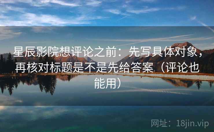 星辰影院想评论之前:先写具体对象,再核对标题是不是先给答案(评论也能用) 星辰影院想评论之前:先写具体对象,再核对标题是不是先给答案(评论也能用)
