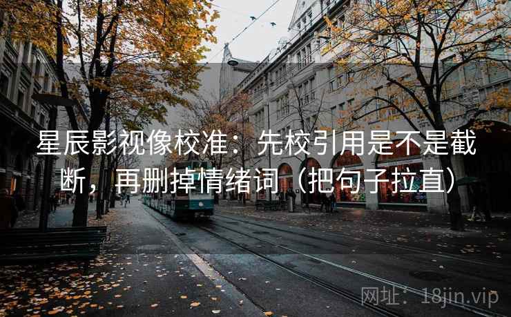 星辰影视像校准:先校引用是不是截断,再删掉情绪词(把句子拉直) 星辰影视像校准:先校引用是不是截断,再删掉情绪词(把句子拉直)