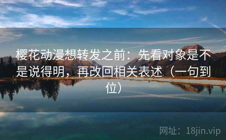 樱花动漫想转发之前:先看对象是不是说得明,再改回相关表述(一句到位) 樱花动漫想转发之前:先看对象是不是说得明,再改回相关表述(一句到位)