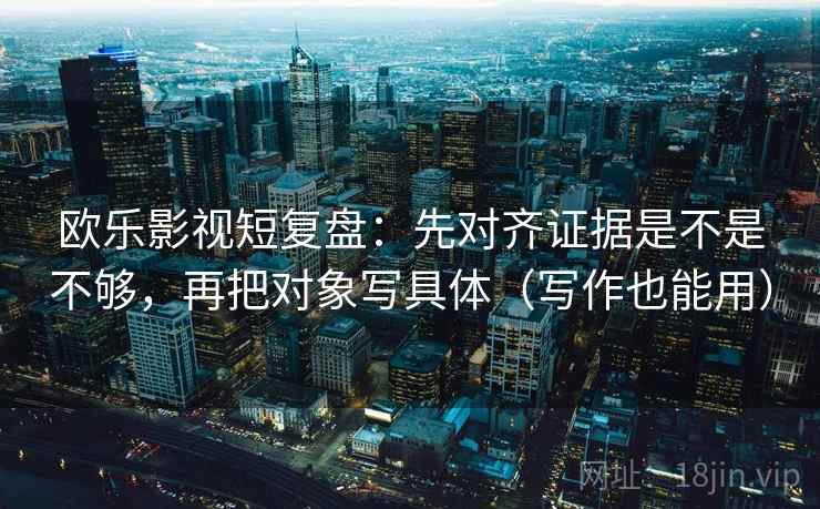 欧乐影视短复盘:先对齐证据是不是不够,再把对象写具体(写作也能用) 欧乐影视短复盘:先对齐证据是不是不够,再把对象写具体(写作也能用)