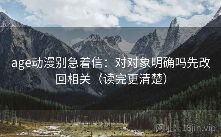 age动漫别急着信:对对象明确吗先改回相关(读完更清楚) age动漫别急着信:对对象明确吗先改回相关(读完更清楚)