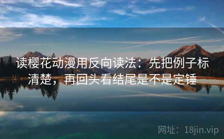 读樱花动漫用反向读法:先把例子标清楚,再回头看结尾是不是定锤 读樱花动漫用反向读法:先把例子标清楚,再回头看结尾是不是定锤