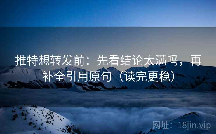 推特想转发前：先看结论太满吗，再补全引用原句（读完更稳）