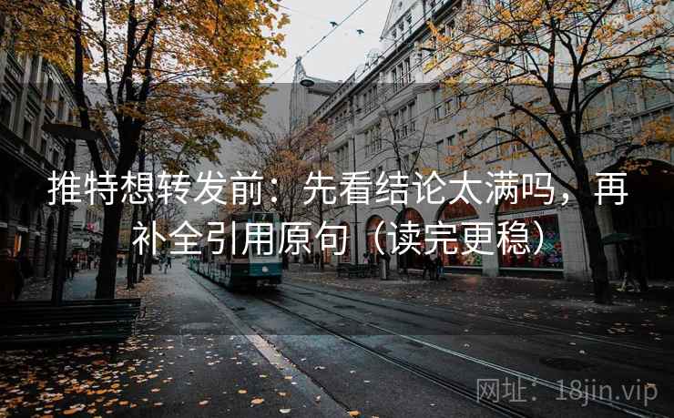 推特想转发前:先看结论太满吗,再补全引用原句(读完更稳) 推特想转发前:先看结论太满吗,再补全引用原句(读完更稳)