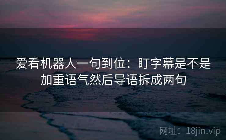 爱看机器人一句到位：盯字幕是不是加重语气然后导语拆成两句