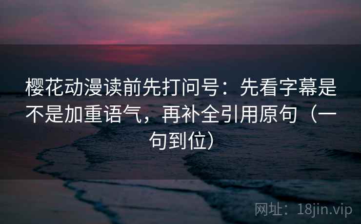 樱花动漫读前先打问号：先看字幕是不是加重语气，再补全引用原句（一句到位）