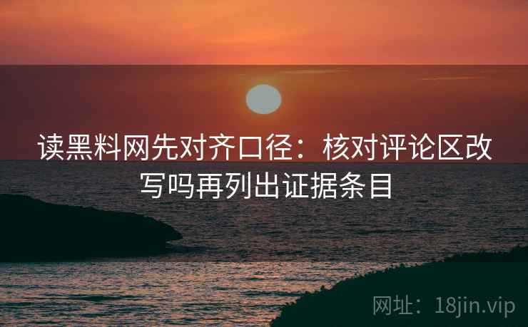 读黑料网先对齐口径：核对评论区改写吗再列出证据条目