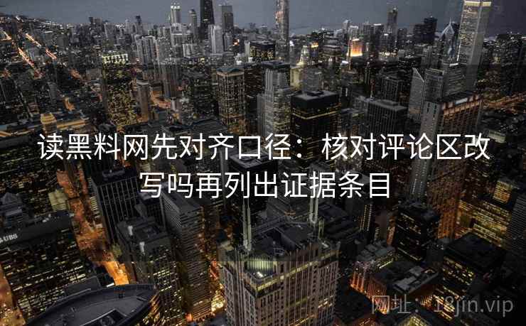 读黑料网先对齐口径:核对评论区改写吗再列出证据条目 读黑料网先对齐口径:核对评论区改写吗再列出证据条目