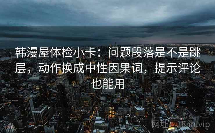 韩漫屋体检小卡:问题段落是不是跳层,动作换成中性因果词,提示评论也能用 韩漫屋体检小卡:问题段落是不是跳层,动作换成中性因果词,提示评论也能用