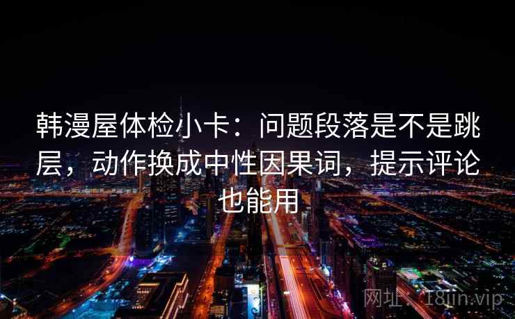韩漫屋体检小卡：问题段落是不是跳层，动作换成中性因果词，提示评论也能用