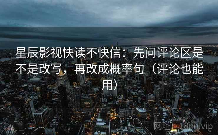 星辰影视快读不快信:先问评论区是不是改写,再改成概率句(评论也能用) 星辰影视快读不快信:先问评论区是不是改写,再改成概率句(评论也能用)
