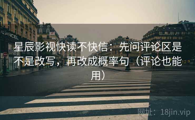 星辰影视快读不快信：先问评论区是不是改写，再改成概率句（评论也能用）