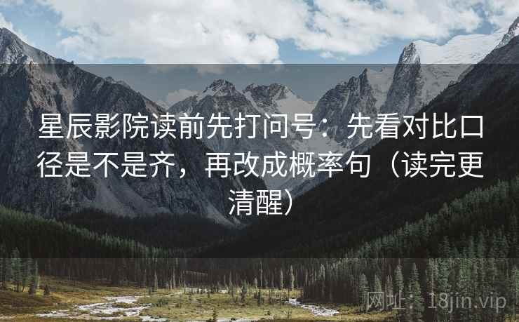 星辰影院读前先打问号:先看对比口径是不是齐,再改成概率句(读完更清醒) 星辰影院读前先打问号:先看对比口径是不是齐,再改成概率句(读完更清醒)