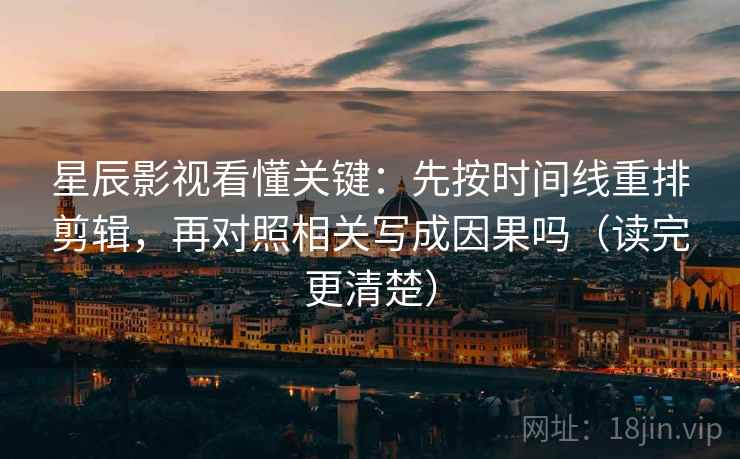 星辰影视看懂关键：先按时间线重排剪辑，再对照相关写成因果吗（读完更清楚）
