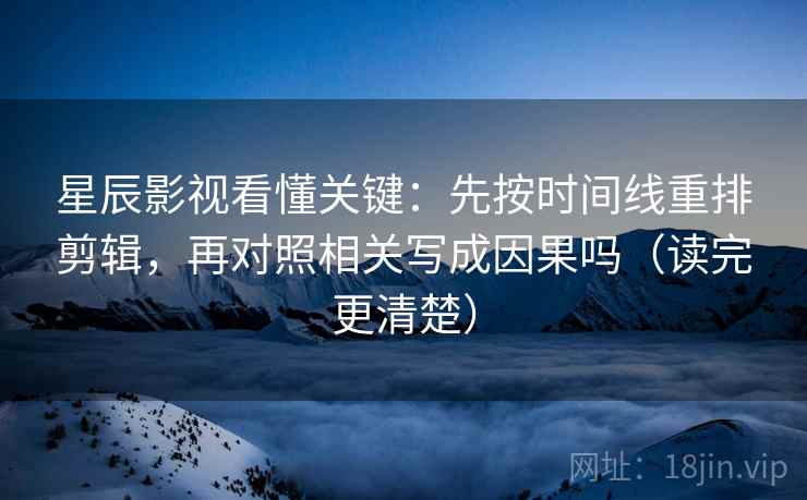 星辰影视看懂关键:先按时间线重排剪辑,再对照相关写成因果吗(读完更清楚) 星辰影视看懂关键:先按时间线重排剪辑,再对照相关写成因果吗(读完更清楚)