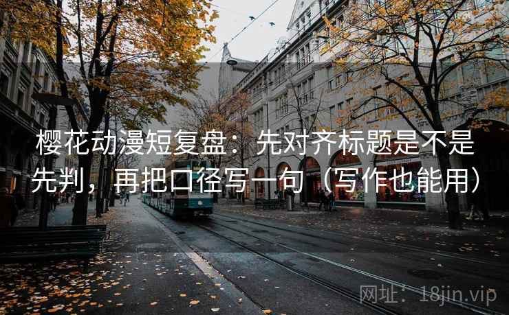 樱花动漫短复盘：先对齐标题是不是先判，再把口径写一句（写作也能用）