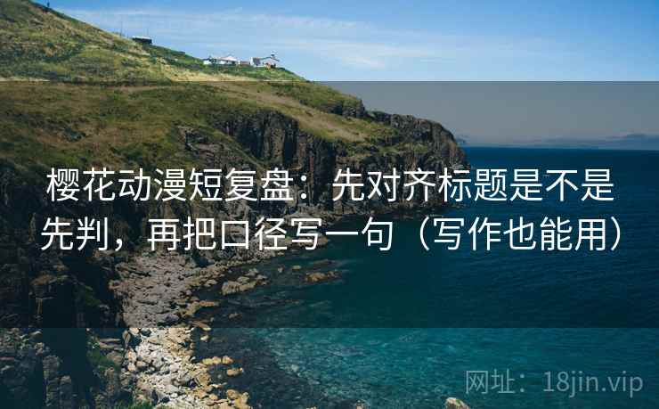 樱花动漫短复盘:先对齐标题是不是先判,再把口径写一句(写作也能用) 樱花动漫短复盘:先对齐标题是不是先判,再把口径写一句(写作也能用)