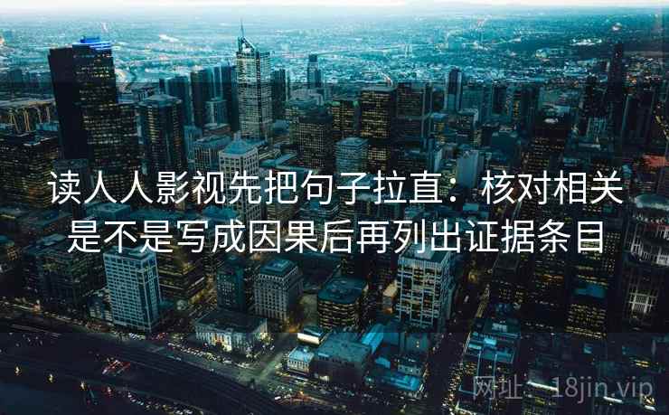 读人人影视先把句子拉直:核对相关是不是写成因果后再列出证据条目 读人人影视先把句子拉直:核对相关是不是写成因果后再列出证据条目