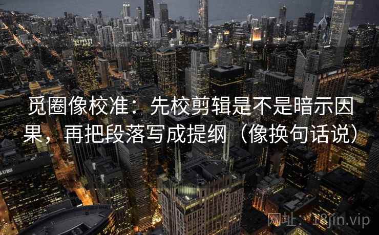 觅圈像校准：先校剪辑是不是暗示因果，再把段落写成提纲（像换句话说）