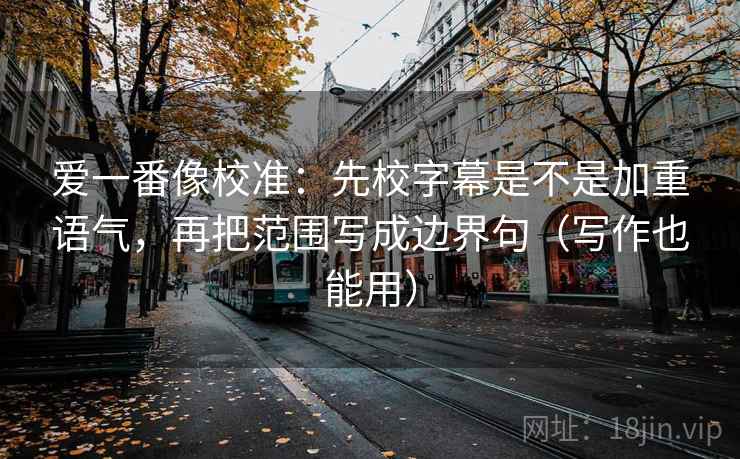 爱一番像校准:先校字幕是不是加重语气,再把范围写成边界句(写作也能用) 爱一番像校准:先校字幕是不是加重语气,再把范围写成边界句(写作也能用)