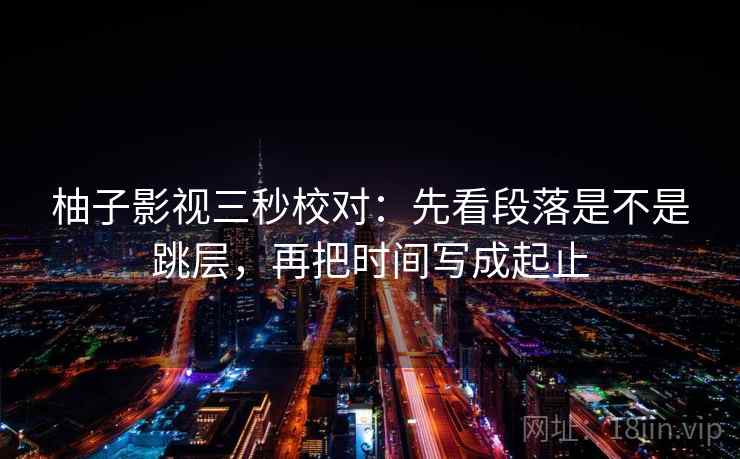 柚子影视三秒校对：先看段落是不是跳层，再把时间写成起止