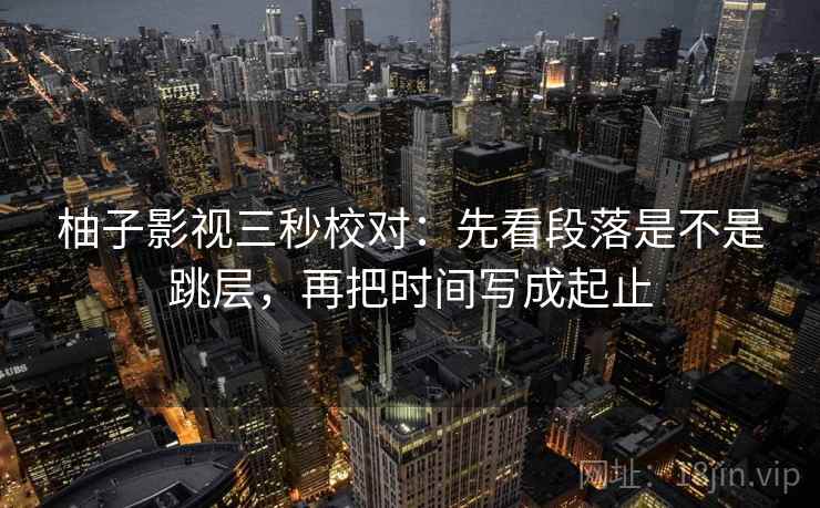 柚子影视三秒校对:先看段落是不是跳层,再把时间写成起止 柚子影视三秒校对:先看段落是不是跳层,再把时间写成起止