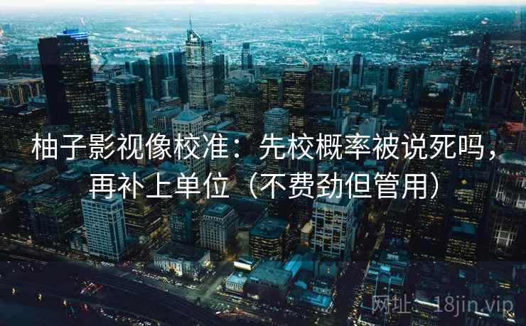 柚子影视像校准:先校概率被说死吗,再补上单位(不费劲但管用) 柚子影视像校准:先校概率被说死吗,再补上单位(不费劲但管用)