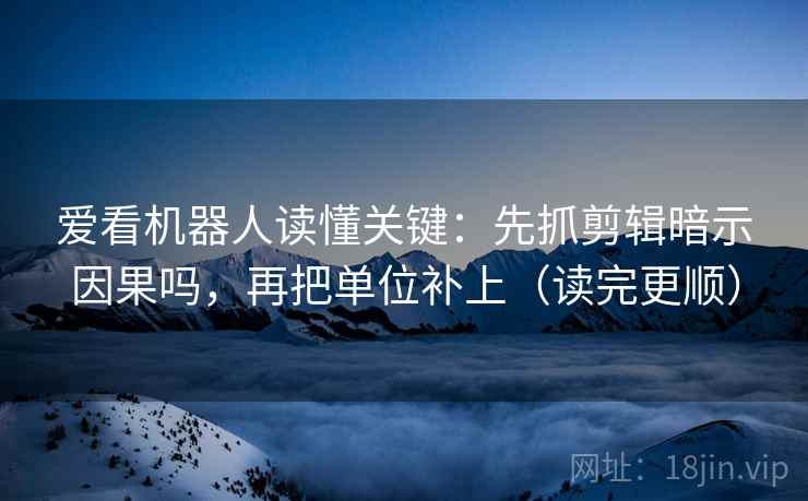 爱看机器人读懂关键：先抓剪辑暗示因果吗，再把单位补上（读完更顺）