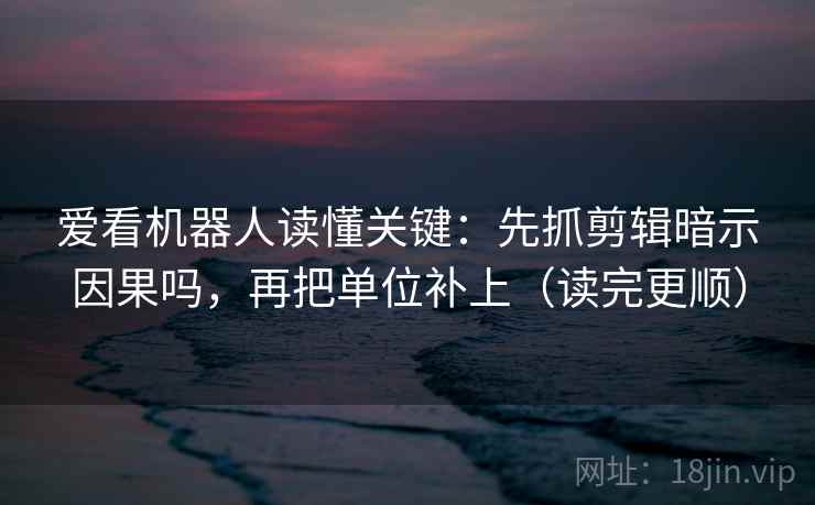 爱看机器人读懂关键：先抓剪辑暗示因果吗，再把单位补上（读完更顺）