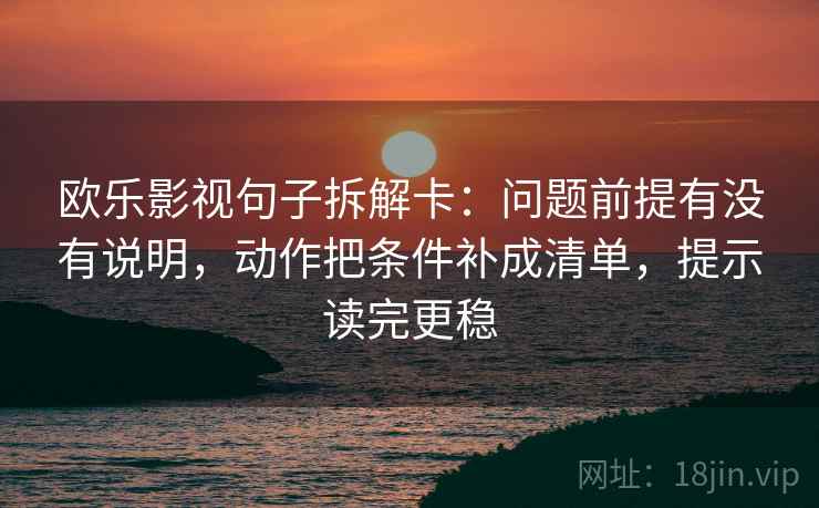 欧乐影视句子拆解卡：问题前提有没有说明，动作把条件补成清单，提示读完更稳