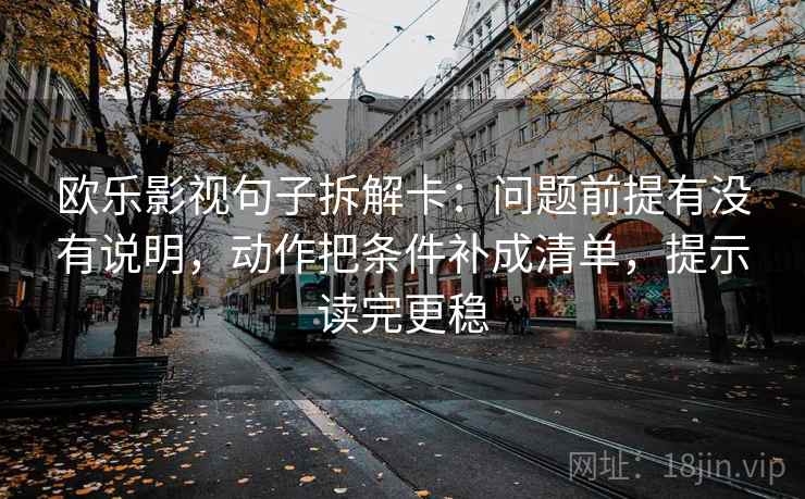 欧乐影视句子拆解卡：问题前提有没有说明，动作把条件补成清单，提示读完更稳