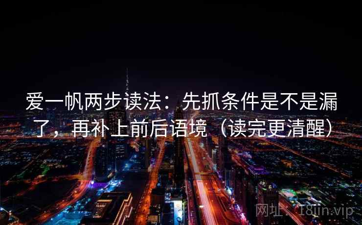 爱一帆两步读法:先抓条件是不是漏了,再补上前后语境(读完更清醒) 爱一帆两步读法:先抓条件是不是漏了,再补上前后语境(读完更清醒)