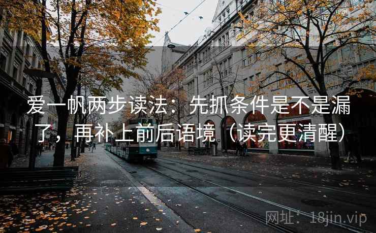 爱一帆两步读法：先抓条件是不是漏了，再补上前后语境（读完更清醒）