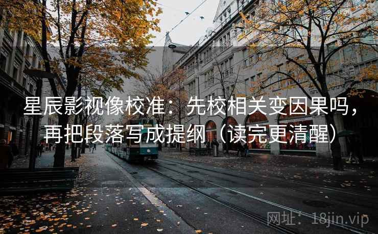 星辰影视像校准：先校相关变因果吗，再把段落写成提纲（读完更清醒）