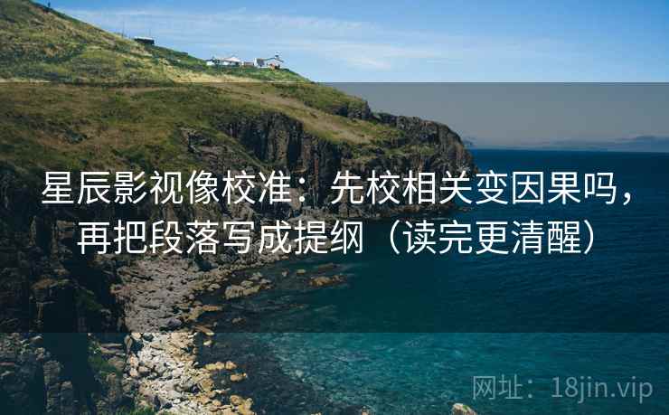 星辰影视像校准:先校相关变因果吗,再把段落写成提纲(读完更清醒) 星辰影视像校准:先校相关变因果吗,再把段落写成提纲(读完更清醒)