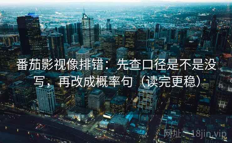 番茄影视像排错:先查口径是不是没写,再改成概率句(读完更稳) 番茄影视像排错:先查口径是不是没写,再改成概率句(读完更稳)