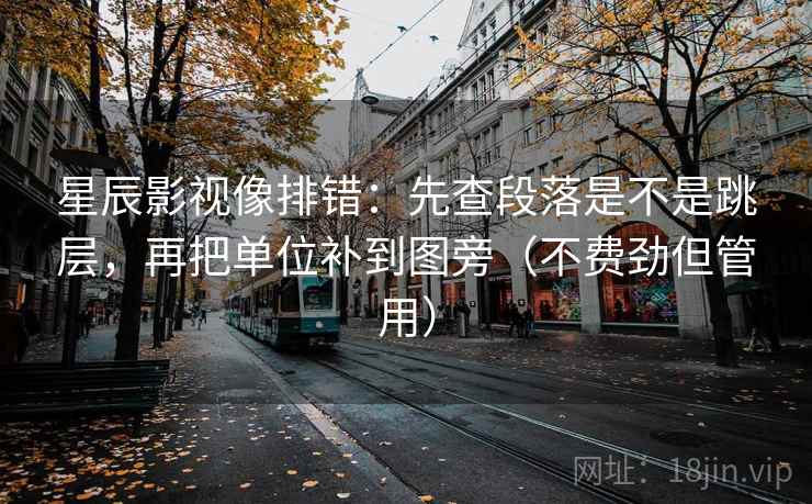 星辰影视像排错:先查段落是不是跳层,再把单位补到图旁(不费劲但管用) 星辰影视像排错:先查段落是不是跳层,再把单位补到图旁(不费劲但管用)