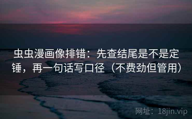 虫虫漫画像排错：先查结尾是不是定锤，再一句话写口径（不费劲但管用）