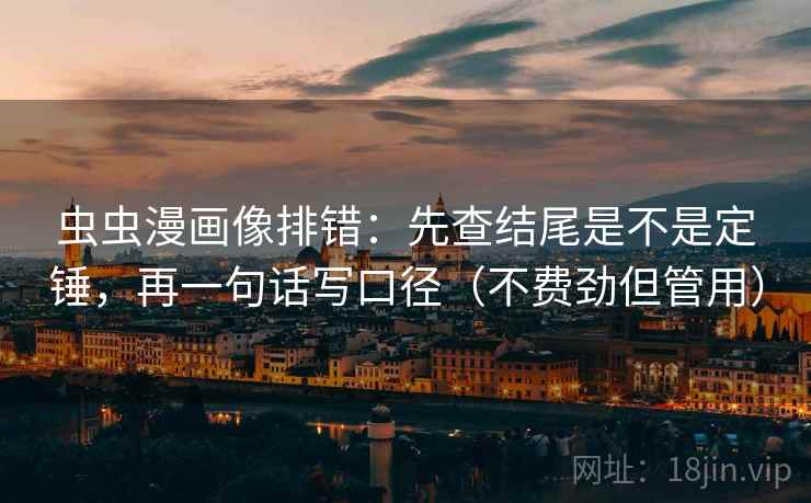 虫虫漫画像排错：先查结尾是不是定锤，再一句话写口径（不费劲但管用）