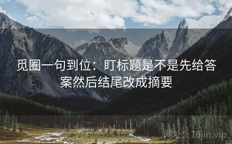 觅圈一句到位：盯标题是不是先给答案然后结尾改成摘要