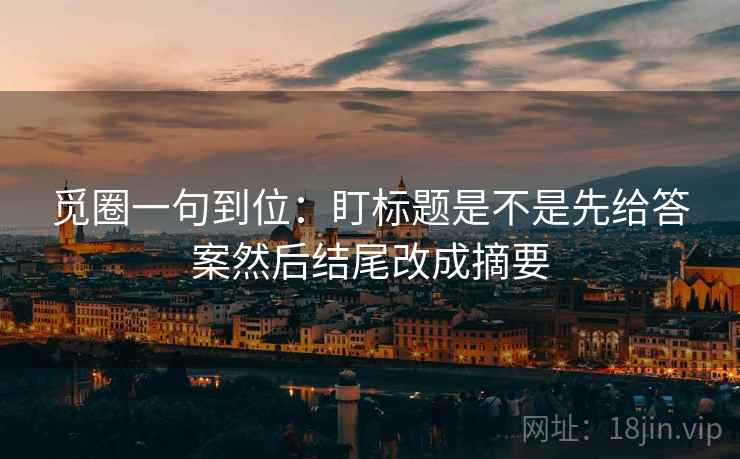觅圈一句到位:盯标题是不是先给答案然后结尾改成摘要 觅圈一句到位:盯标题是不是先给答案然后结尾改成摘要