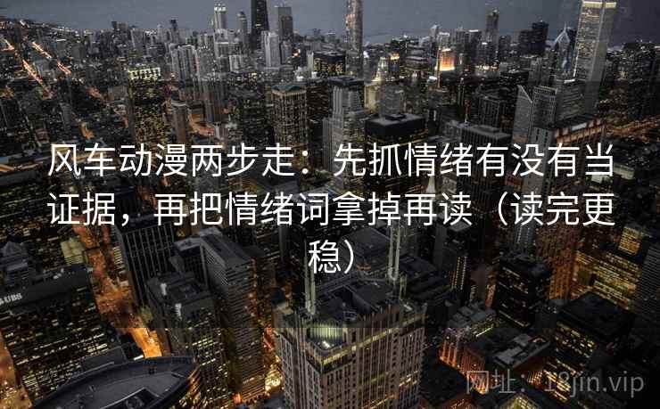 风车动漫两步走:先抓情绪有没有当证据,再把情绪词拿掉再读(读完更稳) 风车动漫两步走:先抓情绪有没有当证据,再把情绪词拿掉再读(读完更稳)