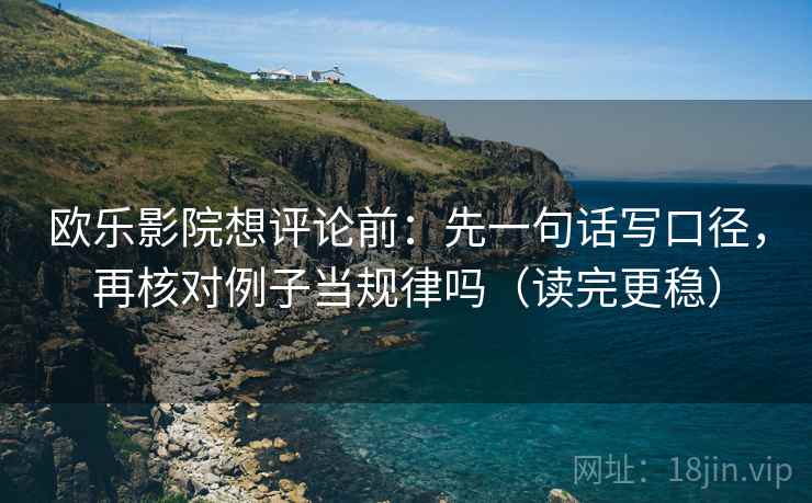 欧乐影院想评论前：先一句话写口径，再核对例子当规律吗（读完更稳）