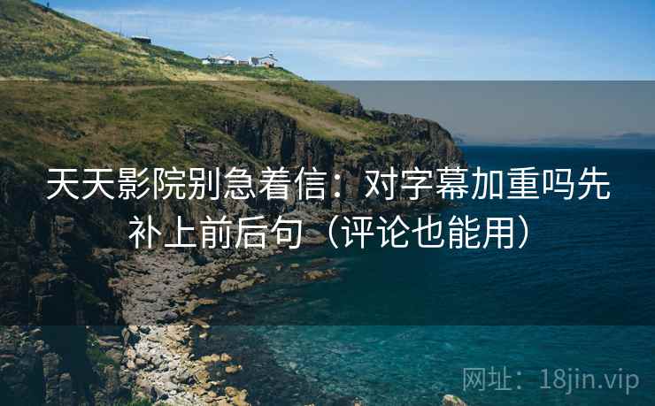 天天影院别急着信:对字幕加重吗先补上前后句(评论也能用) 天天影院别急着信:对字幕加重吗先补上前后句(评论也能用)