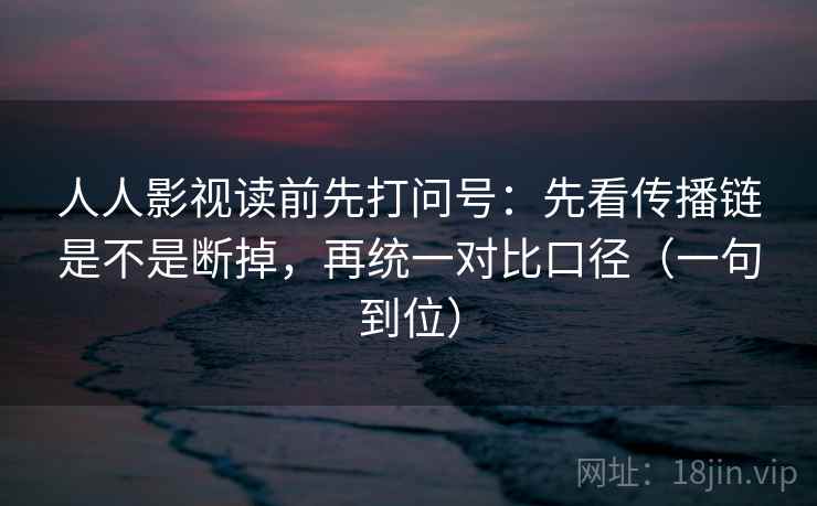 人人影视读前先打问号：先看传播链是不是断掉，再统一对比口径（一句到位）