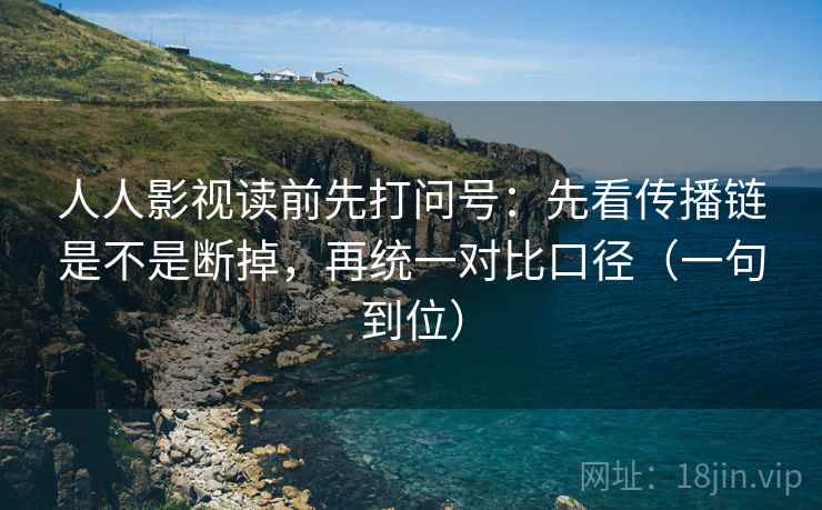 人人影视读前先打问号：先看传播链是不是断掉，再统一对比口径（一句到位）