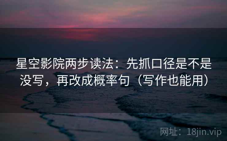 星空影院两步读法:先抓口径是不是没写,再改成概率句(写作也能用) 星空影院两步读法:先抓口径是不是没写,再改成概率句(写作也能用)